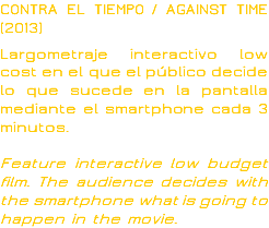 CONTRA EL TIEMPO / AGAINST TIME (2013) Largometraje interactivo low cost en el que el público decide lo que sucede en la pantalla mediante el smartphone cada 3 minutos. Feature interactive low budget film. The audience decides with the smartphone what is going to happen in the movie.