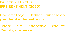 PÁLPITO / HUNCH /
(PRE)SENTIMENT (2025) Cortometraje. Thriller fantástico pendiente de estreno. Short film. Fantastic thriller. Pending release.
