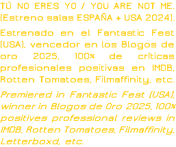 TÚ NO ERES YO / YOU ARE NOT ME. (Estreno salas ESPAÑA + USA 2024). Estrenado en el Fantastic Fest (USA), vencedor en los Blogos de oro 2025, 100% de críticas profesionales positivas en IMDB, Rotten Tomatoes, Filmaffinity, etc. Premiered in Fantastic Fest (USA), winner in Blogos de Oro 2025, 100% positives professional reviews in IMDB, Rotten Tomatoes, Filmaffinity, Letterboxd, etc.
